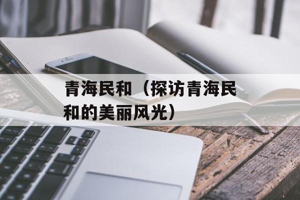 青海民和（探访青海民和的美丽风光）-第1张图片-