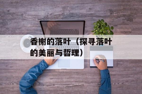 香榭的落叶（探寻落叶的美丽与哲理）-第1张图片-