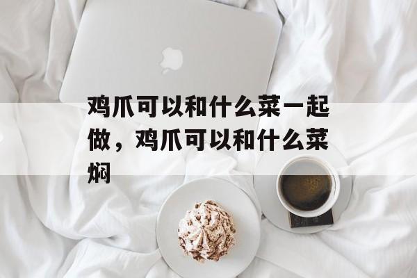 鸡爪可以和什么菜一起做，鸡爪可以和什么菜焖-第1张图片-