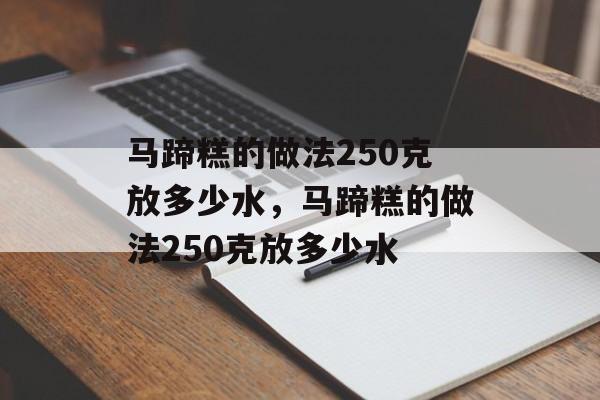 马蹄糕的做法250克放多少水，马蹄糕的做法250克放多少水-第1张图片-