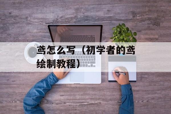 鸢怎么写（初学者的鸢绘制教程）-第1张图片-