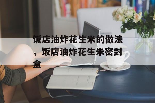 饭店油炸花生米的做法，饭店油炸花生米密封盒-第1张图片-