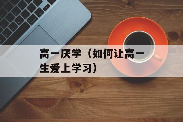 高一厌学（如何让高一生爱上学习）-第1张图片-