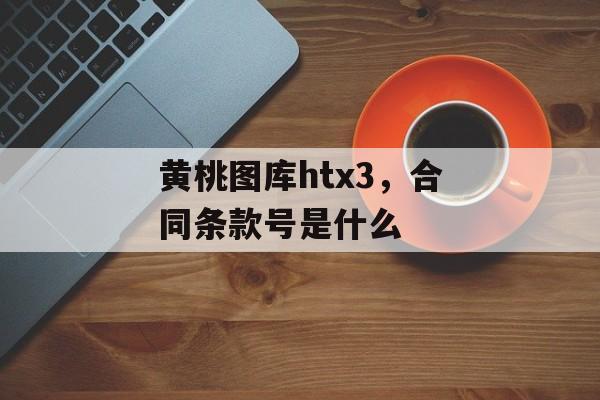 黄桃图库htx3，合同条款号是什么-第1张图片-