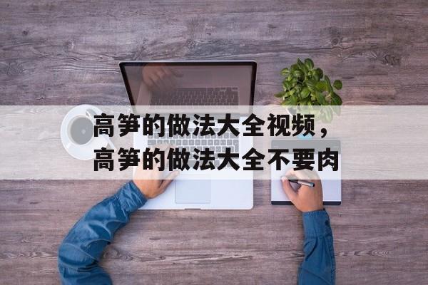 高笋的做法大全视频，高笋的做法大全不要肉-第1张图片-