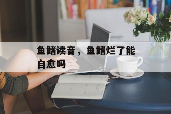 鱼鳍读音，鱼鳍烂了能自愈吗-第1张图片-
