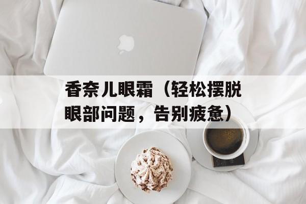 香奈儿眼霜（轻松摆脱眼部问题，告别疲惫）-第1张图片-