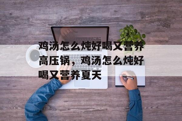 鸡汤怎么炖好喝又营养高压锅，鸡汤怎么炖好喝又营养夏天-第1张图片-