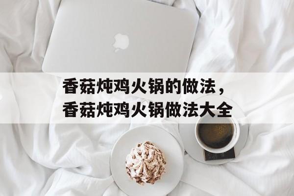 香菇炖鸡火锅的做法，香菇炖鸡火锅做法大全-第1张图片-