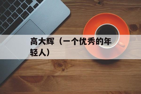 高大辉（一个优秀的年轻人）-第1张图片-