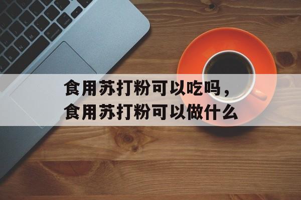食用苏打粉可以吃吗，食用苏打粉可以做什么-第1张图片-