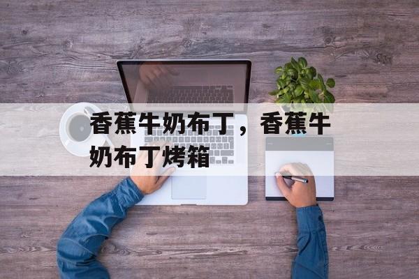 香蕉牛奶布丁，香蕉牛奶布丁烤箱-第1张图片-