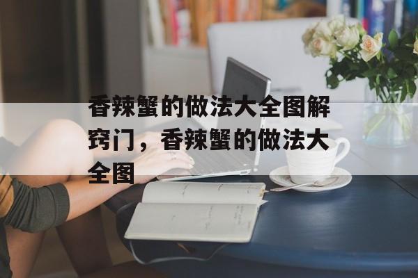 香辣蟹的做法大全图解窍门，香辣蟹的做法大全图-第1张图片-