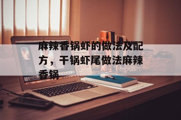 麻辣香锅虾的做法及配方，干锅虾尾做法麻辣香锅-第1张图片-