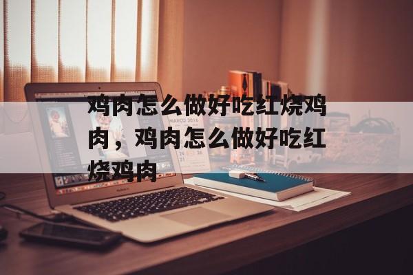 鸡肉怎么做好吃红烧鸡肉，鸡肉怎么做好吃红烧鸡肉-第1张图片-