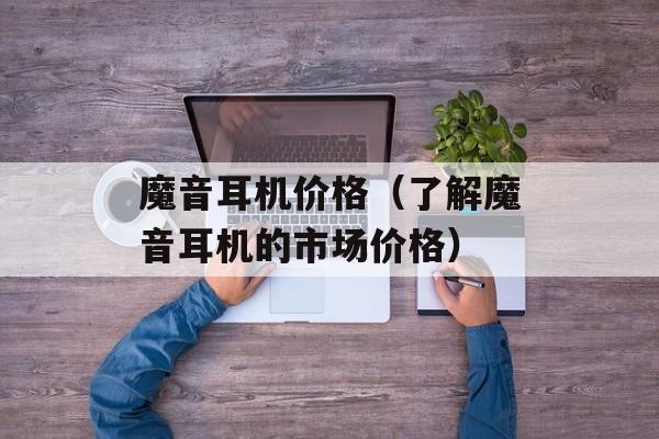 魔音耳机价格（了解魔音耳机的市场价格）-第1张图片-