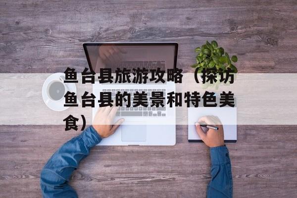 鱼台县旅游攻略（探访鱼台县的美景和特色美食）-第1张图片-