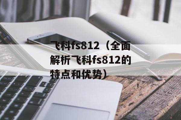 飞科fs812（全面解析飞科fs812的特点和优势）-第1张图片-