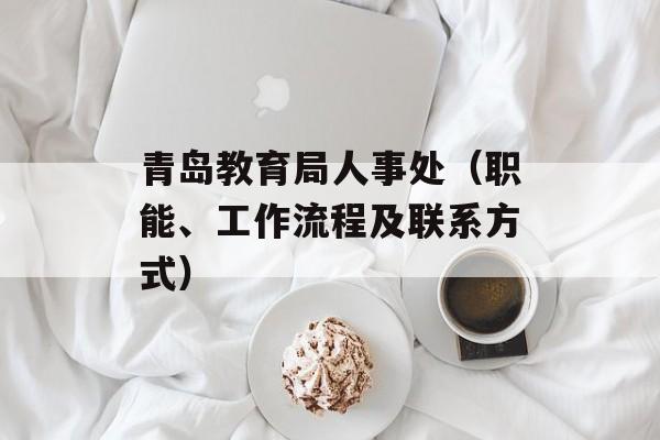 青岛教育局人事处（职能、工作流程及联系方式）-第1张图片-
