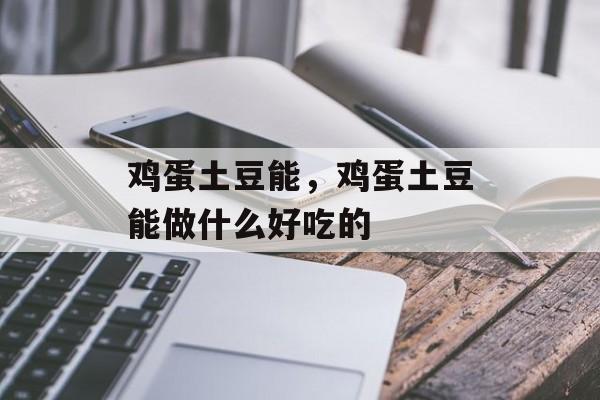 鸡蛋土豆能，鸡蛋土豆能做什么好吃的-第1张图片-