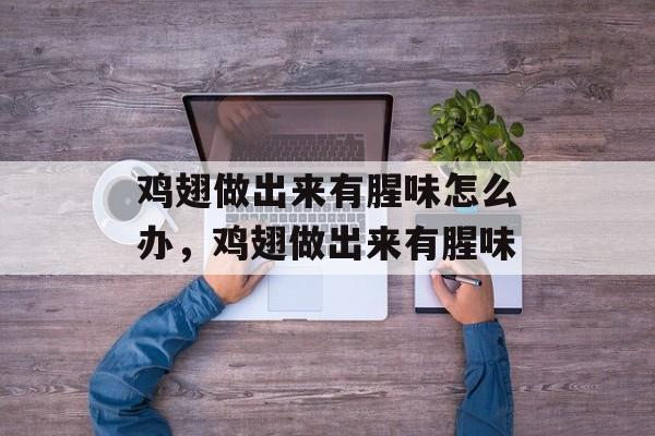 鸡翅做出来有腥味怎么办，鸡翅做出来有腥味-第1张图片-