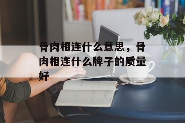 骨肉相连什么意思，骨肉相连什么牌子的质量好-第1张图片-