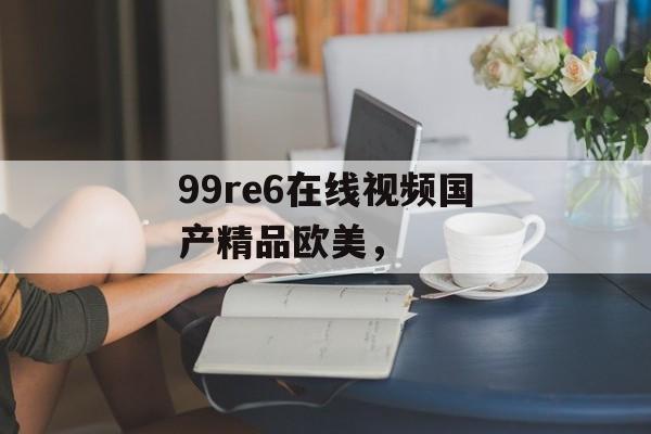 99re6在线视频国产精品欧美，-第1张图片-