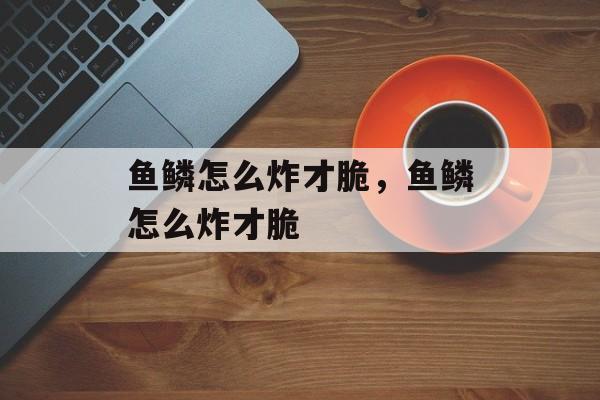 鱼鳞怎么炸才脆，鱼鳞怎么炸才脆-第1张图片-