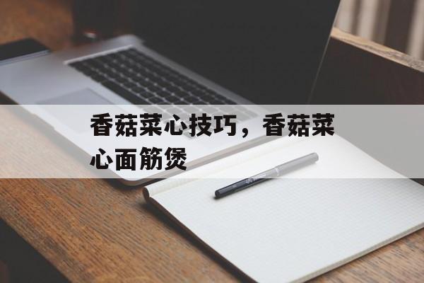 香菇菜心技巧，香菇菜心面筋煲-第1张图片-