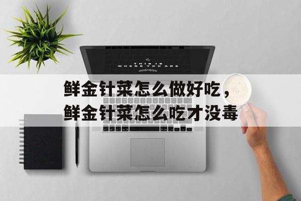 鲜金针菜怎么做好吃，鲜金针菜怎么吃才没毒-第1张图片-