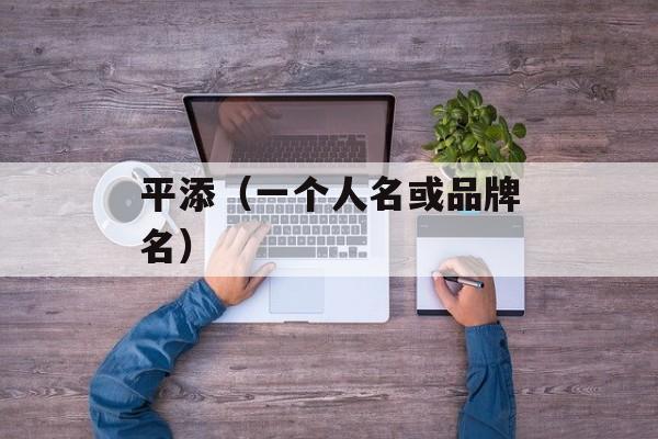 平添（一个人名或品牌名）-第1张图片-