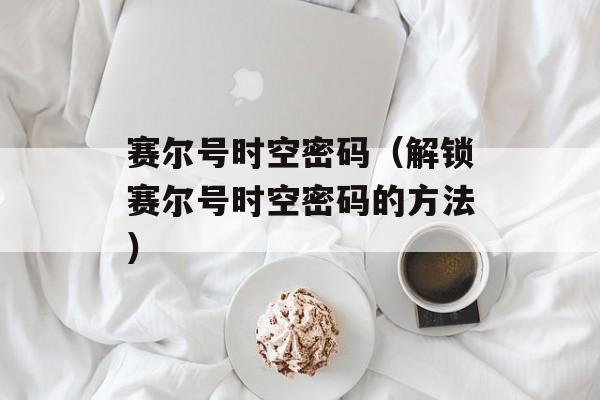 赛尔号时空密码（解锁赛尔号时空密码的方法）-第1张图片-
