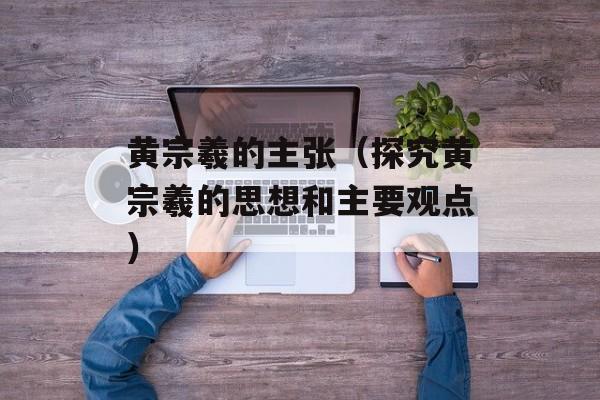 黄宗羲的主张（探究黄宗羲的思想和主要观点）-第1张图片-
