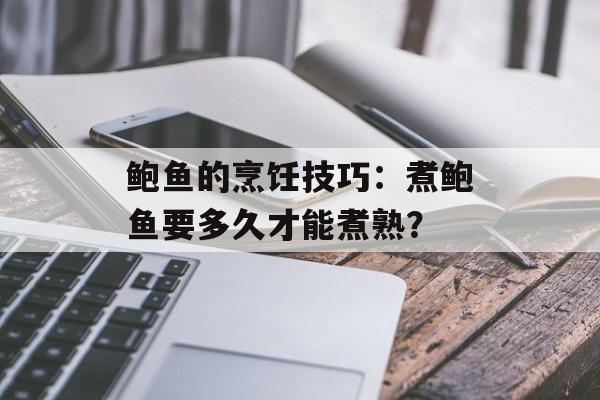 鲍鱼的烹饪技巧：煮鲍鱼要多久才能煮熟？-第1张图片-