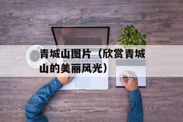 青城山图片（欣赏青城山的美丽风光）-第1张图片-