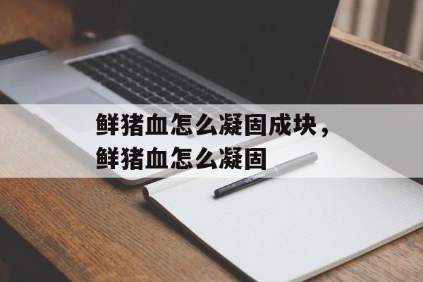 鲜猪血怎么凝固成块，鲜猪血怎么凝固-第1张图片-