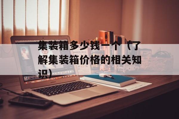 集装箱多少钱一个（了解集装箱价格的相关知识）-第1张图片-