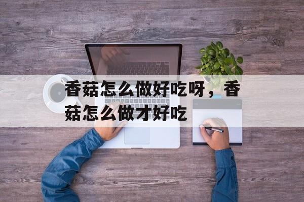 香菇怎么做好吃呀，香菇怎么做才好吃-第1张图片-