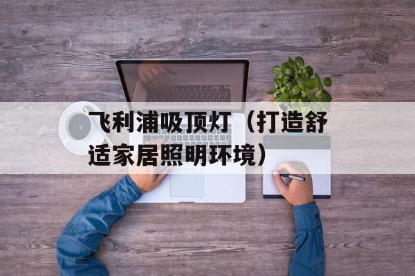 飞利浦吸顶灯（打造舒适家居照明环境）-第1张图片-