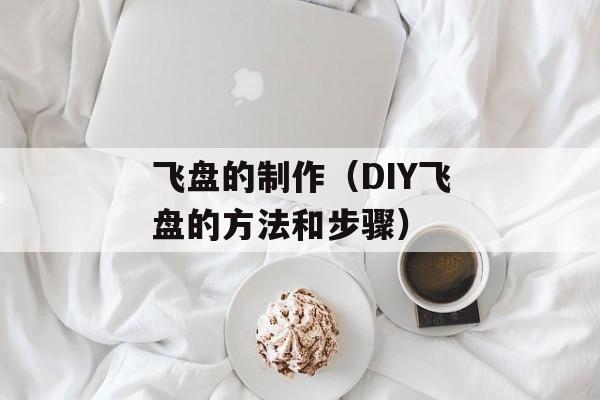 飞盘的制作（DIY飞盘的方法和步骤）-第1张图片-