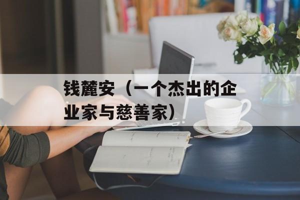 钱麓安（一个杰出的企业家与慈善家）-第1张图片-