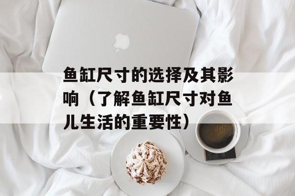 鱼缸尺寸的选择及其影响（了解鱼缸尺寸对鱼儿生活的重要性）-第1张图片-