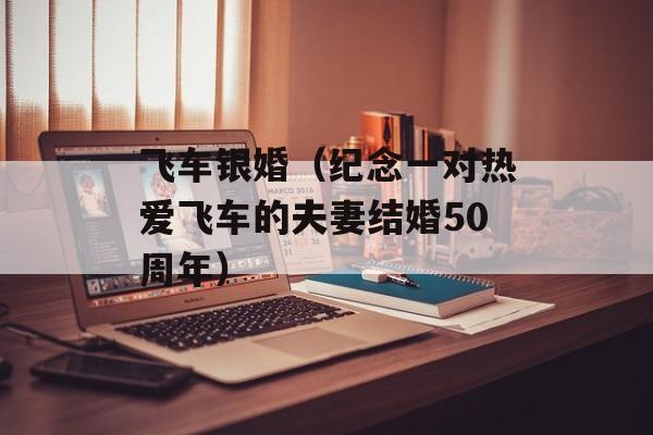 飞车银婚（纪念一对热爱飞车的夫妻结婚50周年）-第1张图片-