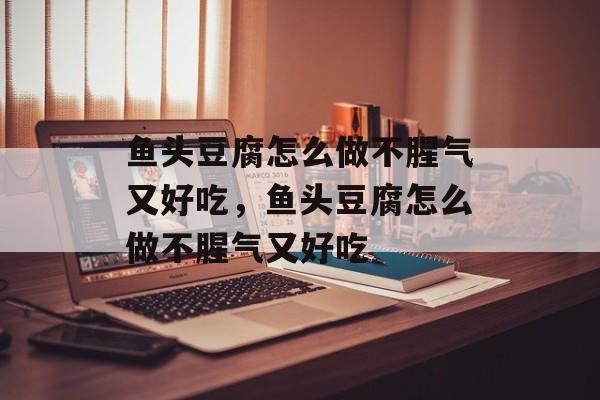 鱼头豆腐怎么做不腥气又好吃，鱼头豆腐怎么做不腥气又好吃-第1张图片-