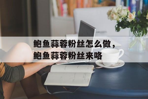 鲍鱼蒜蓉粉丝怎么做，鲍鱼蒜蓉粉丝来咯-第1张图片-