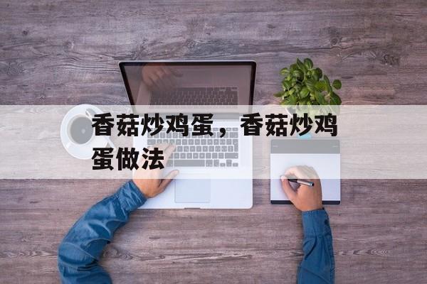 香菇炒鸡蛋，香菇炒鸡蛋做法-第1张图片-