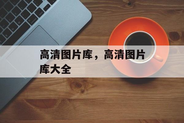 高清图片库，高清图片库大全-第1张图片-