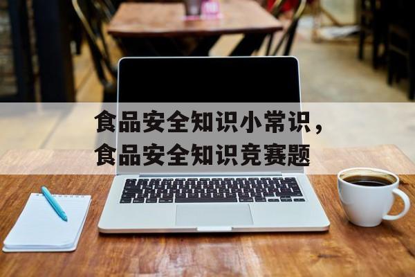 食品安全知识小常识，食品安全知识竞赛题-第1张图片-