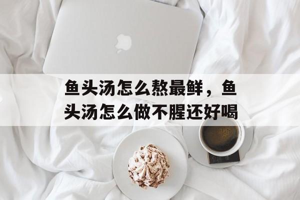 鱼头汤怎么熬最鲜，鱼头汤怎么做不腥还好喝-第1张图片-