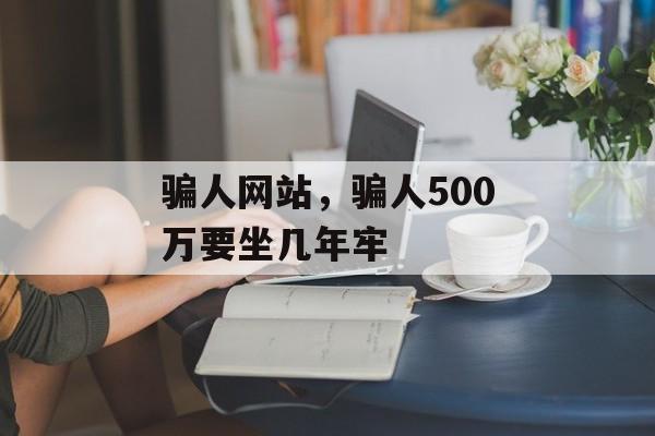 骗人网站，骗人500万要坐几年牢-第1张图片-